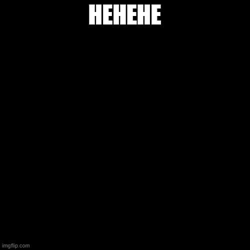 Blank Transparent Square | HEHEHE | image tagged in memes,blank transparent square | made w/ Imgflip meme maker