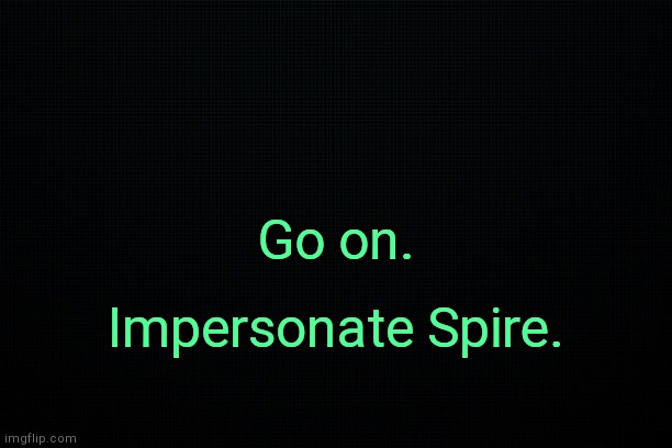 . | Go on. Impersonate Spire. | image tagged in the black | made w/ Imgflip meme maker