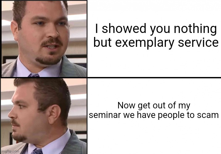 Scammy Director | I showed you nothing but exemplary service; Now get out of my seminar we have people to scam | image tagged in scammy director | made w/ Imgflip meme maker
