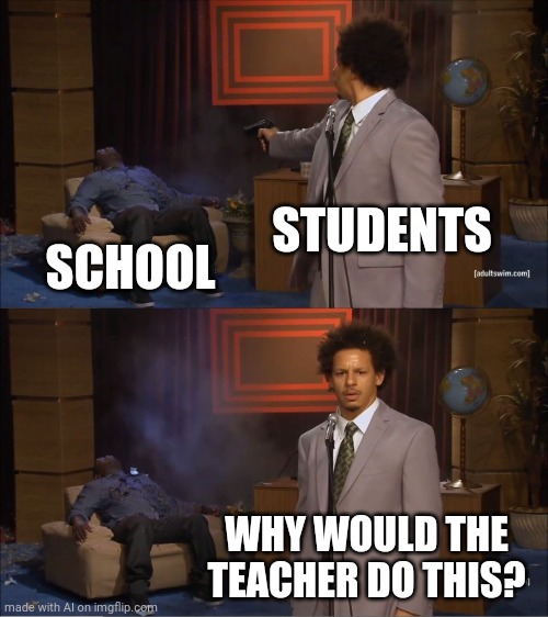 Ai | STUDENTS; SCHOOL; WHY WOULD THE TEACHER DO THIS? | image tagged in memes,who killed hannibal | made w/ Imgflip meme maker