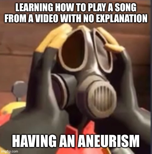 PyroFear | LEARNING HOW TO PLAY A SONG FROM A VIDEO WITH NO EXPLANATION; HAVING AN ANEURISM | image tagged in pyrofear | made w/ Imgflip meme maker