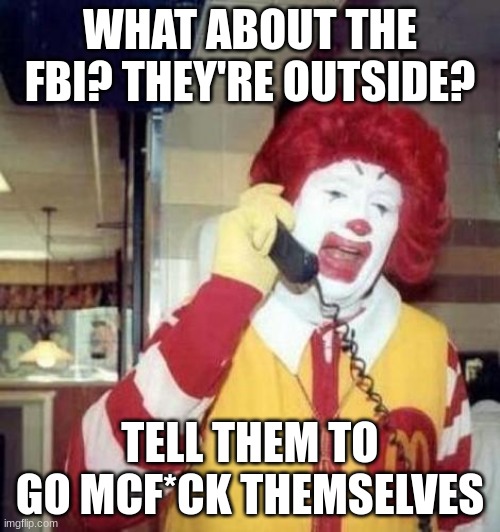 Ronald Macdonnald call | WHAT ABOUT THE FBI? THEY'RE OUTSIDE? TELL THEM TO GO MCF*CK THEMSELVES | image tagged in ronald macdonnald call | made w/ Imgflip meme maker