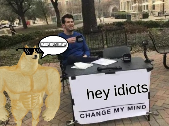 . | MAKE ME DUMMY; hey idiots | image tagged in memes,change my mind | made w/ Imgflip meme maker