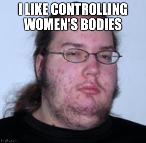 neckbeard | I LIKE CONTROLLING WOMEN'S BODIES | image tagged in neckbeard,sexist,misogyny,incel | made w/ Imgflip meme maker