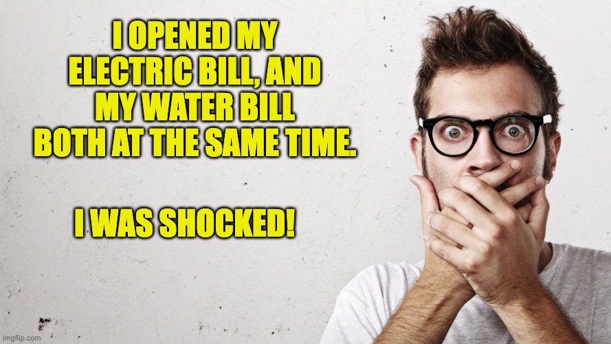 Shocked | I OPENED MY ELECTRIC BILL, AND MY WATER BILL BOTH AT THE SAME TIME. I WAS SHOCKED! | image tagged in shocked | made w/ Imgflip meme maker