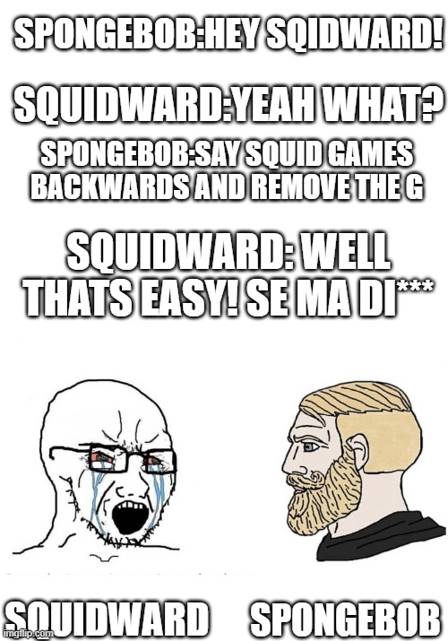 bruh | SPONGEBOB:HEY SQIDWARD! SQUIDWARD:YEAH WHAT? SPONGEBOB:SAY SQUID GAMES BACKWARDS AND REMOVE THE G; SQUIDWARD: WELL THATS EASY! SE MA DI***; SPONGEBOB; SQUIDWARD | image tagged in blank white template,soyboy vs yes chad | made w/ Imgflip meme maker