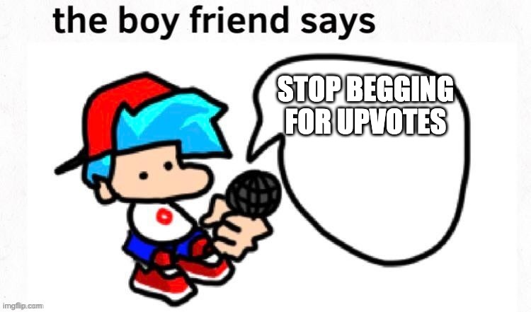 Actually stop |  STOP BEGGING FOR UPVOTES | image tagged in bf sayz | made w/ Imgflip meme maker