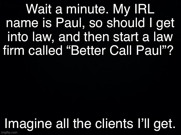 Hmmm | Wait a minute. My IRL name is Paul, so should I get into law, and then start a law firm called “Better Call Paul”? Imagine all the clients I’ll get. | made w/ Imgflip meme maker