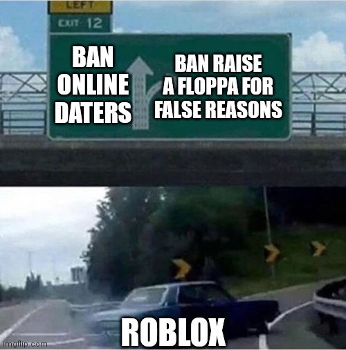Roblox Has Less Than 3 Braincells. | BAN ONLINE DATERS; BAN RAISE A FLOPPA FOR FALSE REASONS; ROBLOX | image tagged in car turning,memes,roblox meme | made w/ Imgflip meme maker
