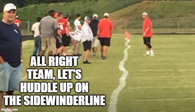 Wobble Wobble | ALL RIGHT TEAM, LET'S HUDDLE UP ON THE SIDEWINDERLINE | image tagged in you had one job | made w/ Imgflip meme maker