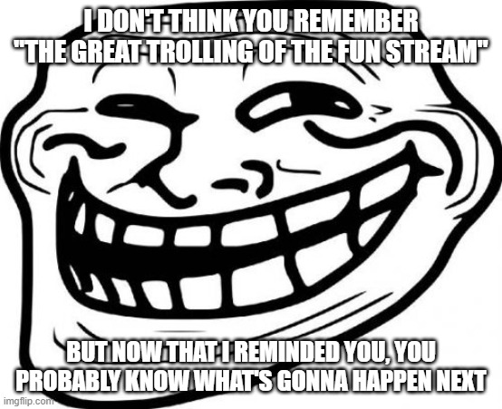Troll Face Meme | I DON'T THINK YOU REMEMBER "THE GREAT TROLLING OF THE FUN STREAM" BUT NOW THAT I REMINDED YOU, YOU PROBABLY KNOW WHAT'S GONNA HAPPEN NEXT | image tagged in memes,troll face | made w/ Imgflip meme maker