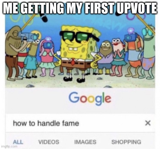 memories | ME GETTING MY FIRST UPVOTE | image tagged in how to handle fame,spunch bob,spongebob,funny,animals,animal | made w/ Imgflip meme maker