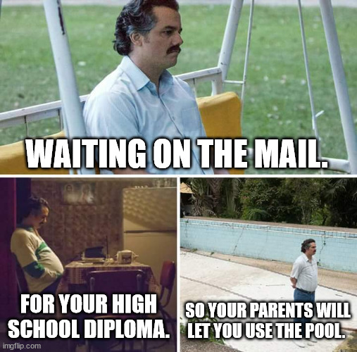 Waiting on the mail. | WAITING ON THE MAIL. FOR YOUR HIGH SCHOOL DIPLOMA. SO YOUR PARENTS WILL LET YOU USE THE POOL. | image tagged in memes,sad pablo escobar | made w/ Imgflip meme maker