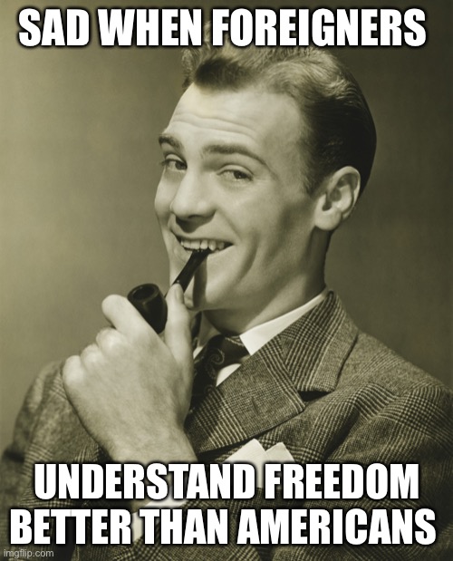 Smug | SAD WHEN FOREIGNERS UNDERSTAND FREEDOM BETTER THAN AMERICANS | image tagged in smug | made w/ Imgflip meme maker