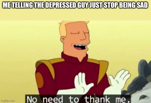 No need to thank me | ME TELLING THE DEPRESSED GUY JUST STOP BEING SAD | image tagged in no need to thank me | made w/ Imgflip meme maker
