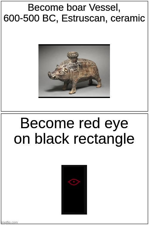 choose one (minecraft hexxit fans will choose wisely) | Become boar Vessel, 600-500 BC, Estruscan, ceramic; Become red eye on black rectangle | image tagged in memes,blank comic panel 1x2 | made w/ Imgflip meme maker