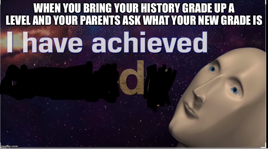 I have achieved comedy |  WHEN YOU BRING YOUR HISTORY GRADE UP A LEVEL AND YOUR PARENTS ASK WHAT YOUR NEW GRADE IS | image tagged in i have achieved comedy | made w/ Imgflip meme maker