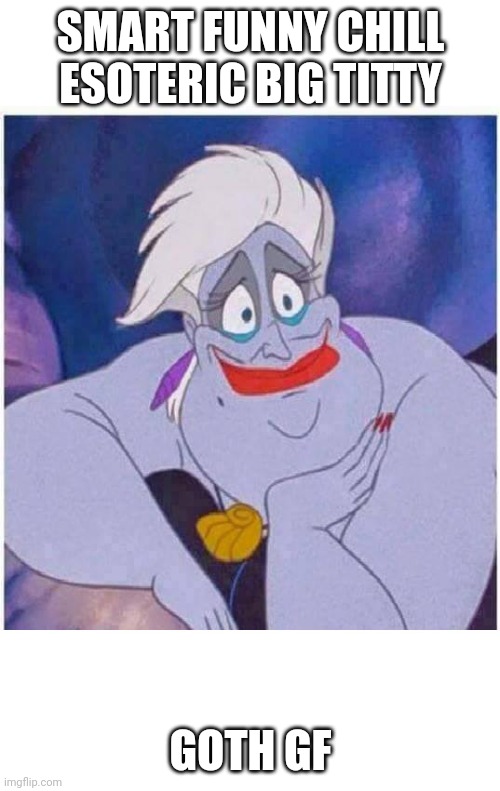 ursula sea witch little mermaid forced smile | SMART FUNNY CHILL ESOTERIC BIG TITTY GOTH GF | image tagged in ursula sea witch little mermaid forced smile | made w/ Imgflip meme maker