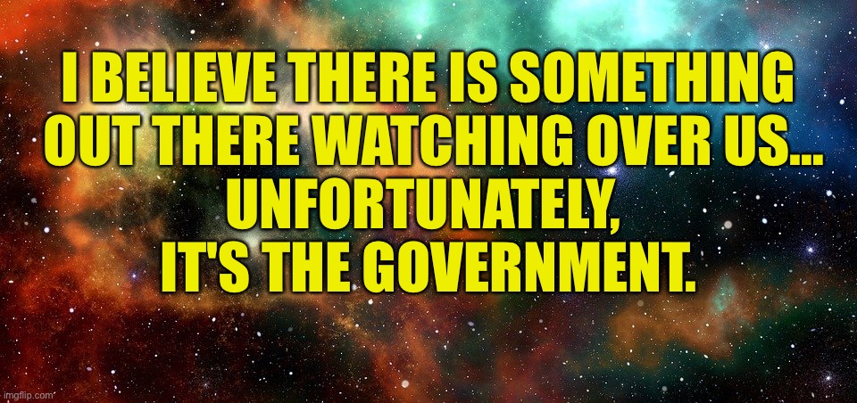There is something watching us | I BELIEVE THERE IS SOMETHING
 OUT THERE WATCHING OVER US…
UNFORTUNATELY, 
IT'S THE GOVERNMENT. | image tagged in watching us,something,out there,always in contact,government | made w/ Imgflip meme maker
