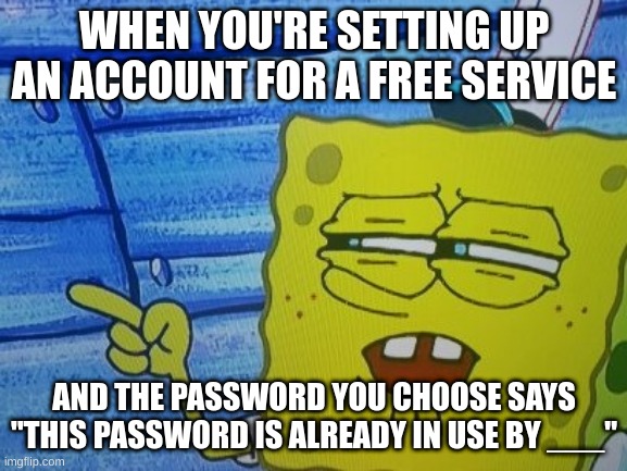 When the website says you can't use a password because it's being used by someone else and tells you their name |  WHEN YOU'RE SETTING UP AN ACCOUNT FOR A FREE SERVICE; AND THE PASSWORD YOU CHOOSE SAYS "THIS PASSWORD IS ALREADY IN USE BY ___" | image tagged in sponge bob | made w/ Imgflip meme maker