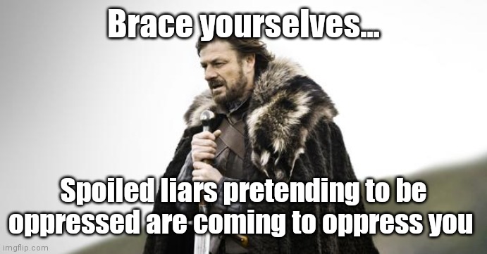 Spoiled sjw's are coming to oppress you. | Brace yourselves... Spoiled liars pretending to be oppressed are coming to oppress you | image tagged in winter is coming | made w/ Imgflip meme maker