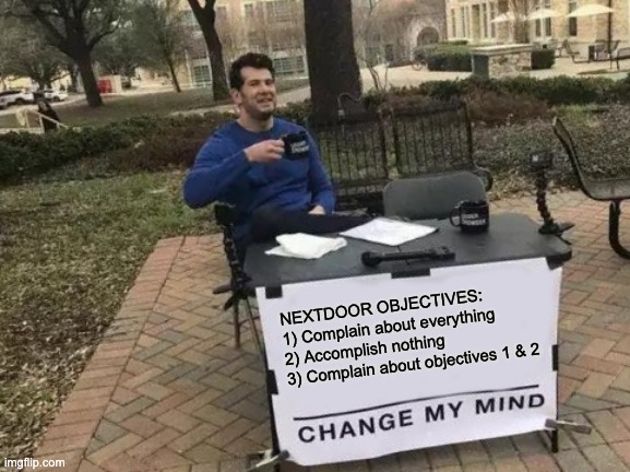 Change My Mind Meme | NEXTDOOR OBJECTIVES:
1) Complain about everything
2) Accomplish nothing
3) Complain about objectives 1 & 2 | image tagged in memes,change my mind,nextdoor,next door | made w/ Imgflip meme maker