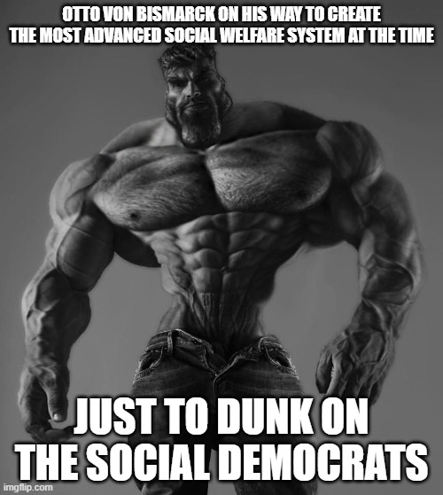 Otto von Based | OTTO VON BISMARCK ON HIS WAY TO CREATE THE MOST ADVANCED SOCIAL WELFARE SYSTEM AT THE TIME; JUST TO DUNK ON THE SOCIAL DEMOCRATS | image tagged in gigachad | made w/ Imgflip meme maker