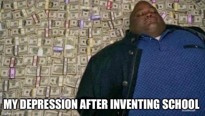 huell money | MY DEPRESSION AFTER INVENTING SCHOOL | image tagged in huell money | made w/ Imgflip meme maker