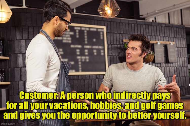 Customer | Customer: A person who indirectly pays for all your vacations, hobbies, and golf games and gives you the opportunity to better yourself. | image tagged in waiter angry patron,customer service,indirectly pays for your down time,holidays,sport | made w/ Imgflip meme maker