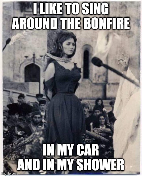 Witch Burned At The Stake | I LIKE TO SING AROUND THE BONFIRE; IN MY CAR AND IN MY SHOWER | image tagged in witch burned at the stake | made w/ Imgflip meme maker