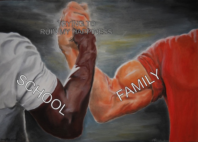 the battle of them all |  TRYING TO RUIN MY HAPPINESS; FAMILY; SCHOOL | image tagged in memes,epic handshake,school vs family,school,family | made w/ Imgflip meme maker