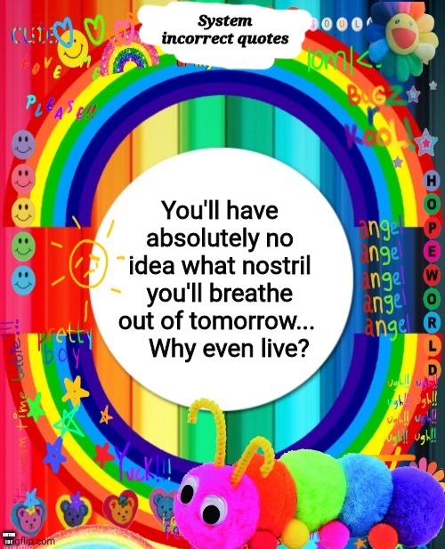 Incorrect Quotes | You'll have absolutely no idea what nostril you'll breathe out of tomorrow... 
   Why even live? BOTTOM TEXT | image tagged in incorrect quotes | made w/ Imgflip meme maker
