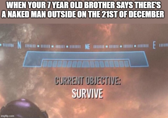 Current Objective: Survive | WHEN YOUR 7 YEAR OLD BROTHER SAYS THERE'S A NAKED MAN OUTSIDE ON THE 21ST OF DECEMBER | image tagged in current objective survive,scp meme,oh crap | made w/ Imgflip meme maker