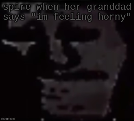 Trollge | spire when her granddad says "im feeling horny" | image tagged in trollge | made w/ Imgflip meme maker