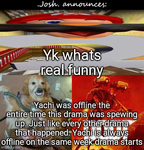 Josh's announcement temp v2.0 | Yk whats real funny; Yachi was offline the entire time this drama was spewing up. Just like every other drama that happened. Yachi is always offline on the same week drama starts | image tagged in josh's announcement temp v2 0 | made w/ Imgflip meme maker