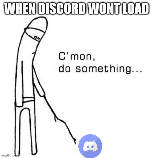 cmon do something | WHEN DISCORD WONT LOAD | image tagged in cmon do something | made w/ Imgflip meme maker