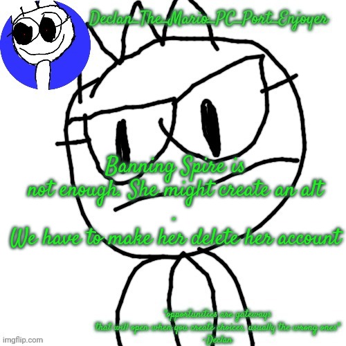Banning Spire is not enough. She might create an alt
.
We have to make her delete her account | image tagged in declans announcement template | made w/ Imgflip meme maker