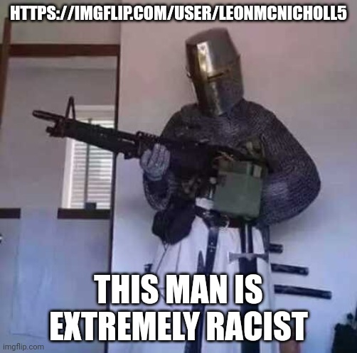 i dont need to explain | HTTPS://IMGFLIP.COM/USER/LEONMCNICHOLL5; THIS MAN IS EXTREMELY RACIST | image tagged in crusader knight with m60 machine gun | made w/ Imgflip meme maker