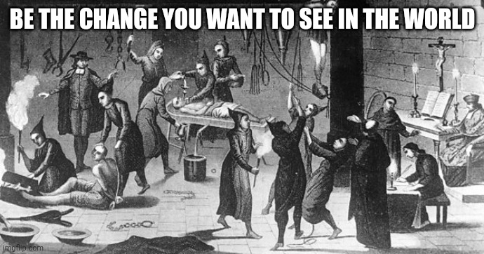 Spanish Inquisition  | BE THE CHANGE YOU WANT TO SEE IN THE WORLD | image tagged in spanish inquisition | made w/ Imgflip meme maker