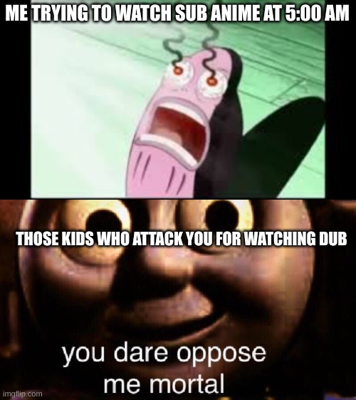 ME TRYING TO WATCH SUB ANIME AT 5:00 AM; THOSE KIDS WHO ATTACK YOU FOR WATCHING DUB | image tagged in mans eyes burn,you dare oppose me mortal | made w/ Imgflip meme maker