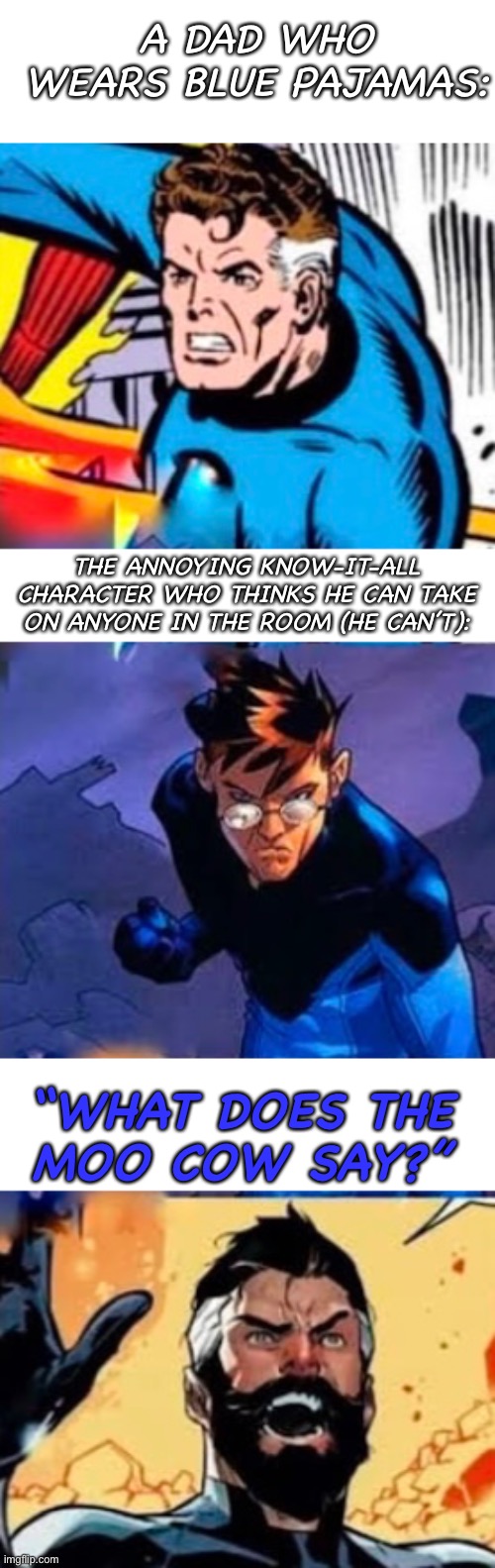 Mr Fantastic has 3 emotions: | A DAD WHO WEARS BLUE PAJAMAS:; THE ANNOYING KNOW-IT-ALL CHARACTER WHO THINKS HE CAN TAKE ON ANYONE IN THE ROOM (HE CAN’T):; “WHAT DOES THE
MOO COW SAY?” | image tagged in mr fantastic,fantastic four,fantastic 4,reed richards,what does the moo cow say,comics | made w/ Imgflip meme maker