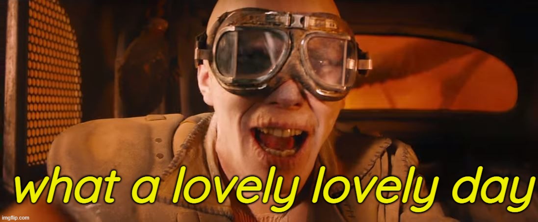 . | what a lovely lovely day | image tagged in what a lovely day | made w/ Imgflip meme maker