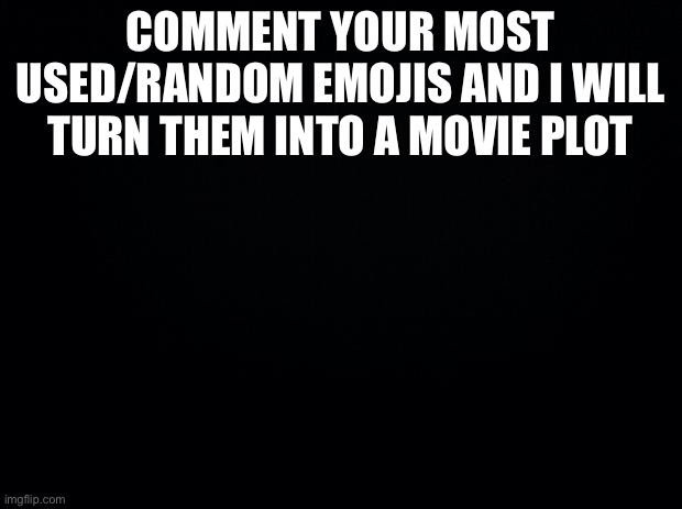 Black background | COMMENT YOUR MOST USED/RANDOM EMOJIS AND I WILL TURN THEM INTO A MOVIE PLOT | image tagged in black background | made w/ Imgflip meme maker