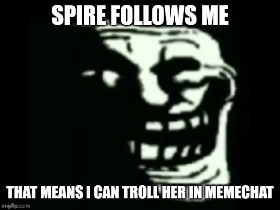 Trollge | SPIRE FOLLOWS ME; THAT MEANS I CAN TROLL HER IN MEMECHAT | image tagged in trollge | made w/ Imgflip meme maker
