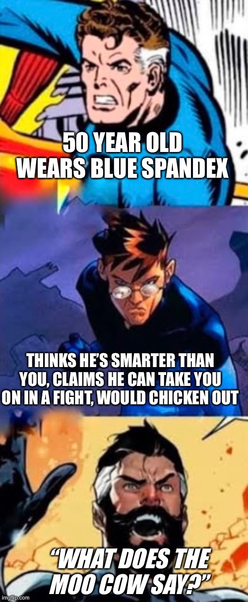Multiverse of Fantastic | 50 YEAR OLD
WEARS BLUE SPANDEX; THINKS HE’S SMARTER THAN YOU, CLAIMS HE CAN TAKE YOU ON IN A FIGHT, WOULD CHICKEN OUT; “WHAT DOES THE
MOO COW SAY?” | image tagged in marvel,mr fantastic,reed richards,what does the moo cow say,fantastic four,fantastic 4 | made w/ Imgflip meme maker