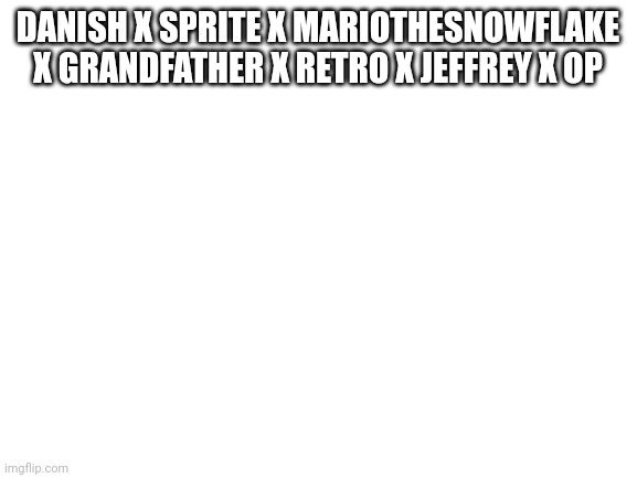Sevensome | DANISH X SPRITE X MARIOTHESNOWFLAKE X GRANDFATHER X RETRO X JEFFREY X OP | image tagged in blank white template | made w/ Imgflip meme maker