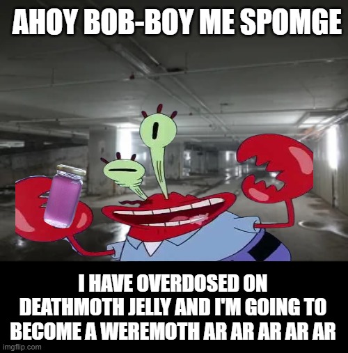 Mr. Krabs in the Backrooms | AHOY BOB-BOY ME SPOMGE; I HAVE OVERDOSED ON DEATHMOTH JELLY AND I'M GOING TO BECOME A WEREMOTH AR AR AR AR AR | image tagged in backrooms,spongebob,ahoy spongebob,sponge boy me bob,the backrooms,mr krabs | made w/ Imgflip meme maker