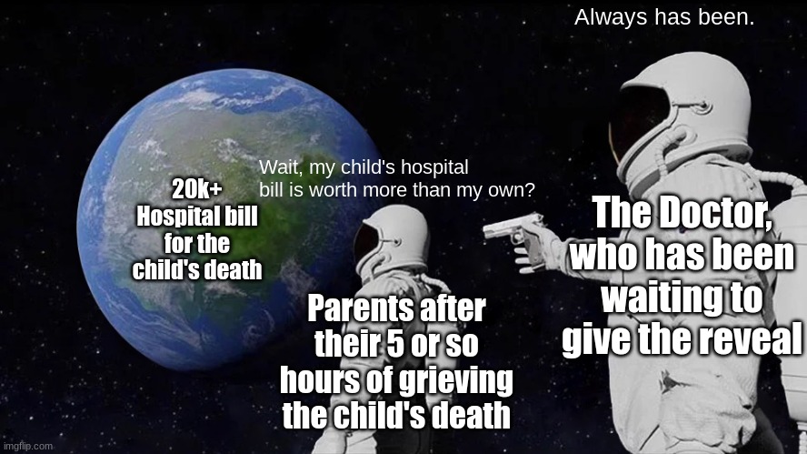 Wait, my child's hospital bill is worth more than my own? Always has been. 20k+ Hospital bill for the child's death Parents after their 5 or | image tagged in memes,always has been | made w/ Imgflip meme maker