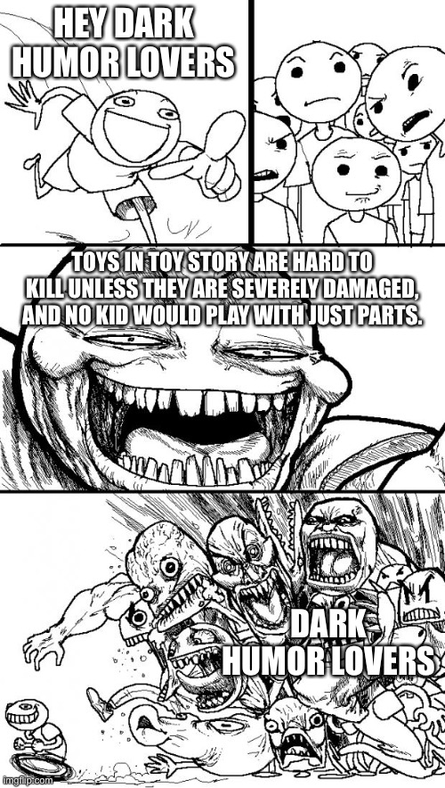 I'm a dark humor lover too, but some things they don't get | HEY DARK HUMOR LOVERS; TOYS IN TOY STORY ARE HARD TO KILL UNLESS THEY ARE SEVERELY DAMAGED, AND NO KID WOULD PLAY WITH JUST PARTS. DARK HUMOR LOVERS | image tagged in memes,hey internet,toy story,dark humor | made w/ Imgflip meme maker
