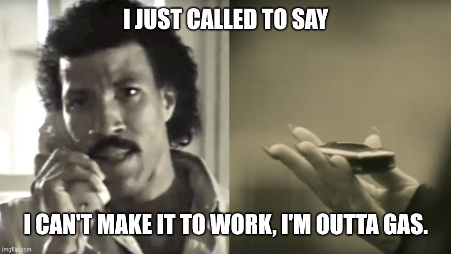 Tough out here. | I JUST CALLED TO SAY; I CAN'T MAKE IT TO WORK, I'M OUTTA GAS. | image tagged in lionel richie on the phone | made w/ Imgflip meme maker